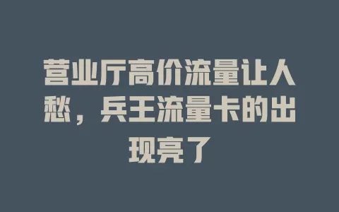 营业厅高价流量让人愁，兵王流量卡的出现亮了