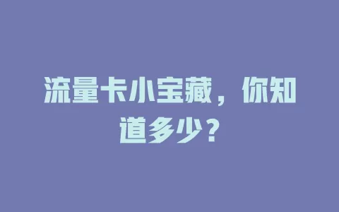 流量卡小宝藏，你知道多少？