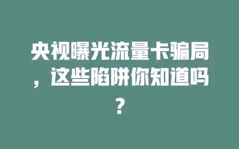 央视曝光流量卡骗局，这些陷阱你知道吗？