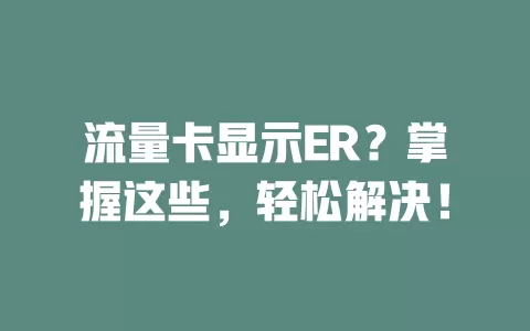 流量卡显示ER？掌握这些，轻松解决！
