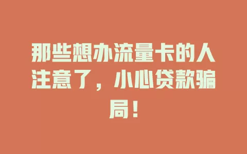 那些想办流量卡的人注意了，小心贷款骗局！