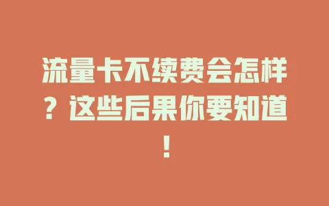 流量卡不续费会怎样？这些后果你要知道！