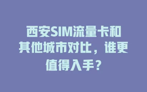 西安SIM流量卡和其他城市对比，谁更值得入手？