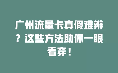 广州流量卡真假难辨？这些方法助你一眼看穿！