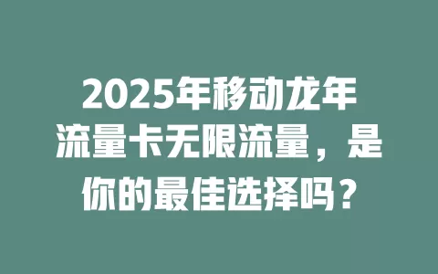 2025年移动龙年流量卡无限流量，是你的最佳选择吗？