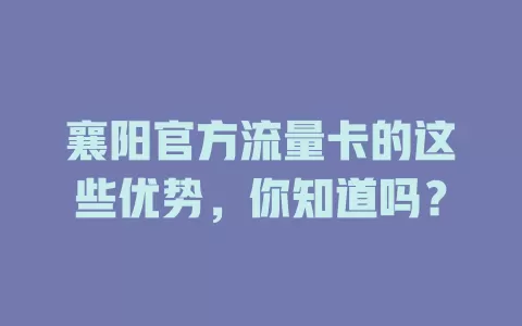 襄阳官方流量卡的这些优势，你知道吗？