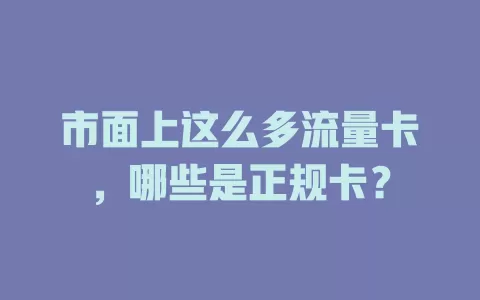 市面上这么多流量卡，哪些是正规卡？