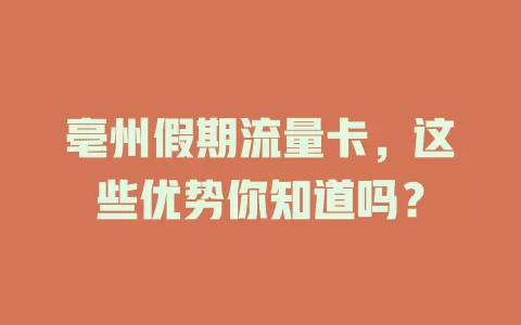 亳州假期流量卡，这些优势你知道吗？