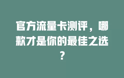 官方流量卡测评，哪款才是你的最佳之选？