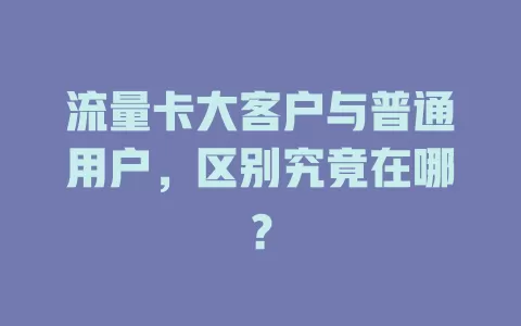 流量卡大客户与普通用户，区别究竟在哪？