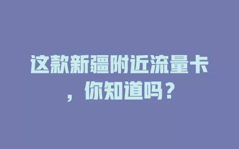 这款新疆附近流量卡，你知道吗？