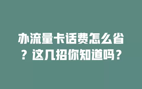 办流量卡话费怎么省？这几招你知道吗？