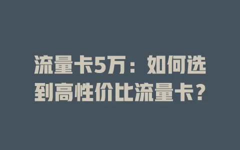 流量卡5万：如何选到高性价比流量卡？