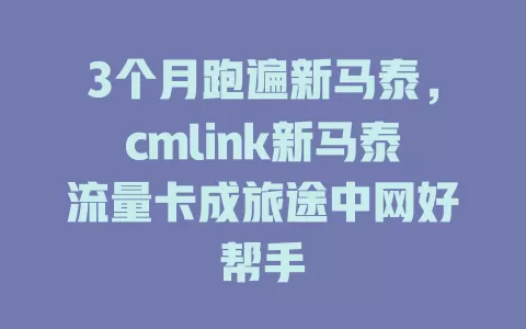 3个月跑遍新马泰，cmlink新马泰流量卡成旅途中网好帮手