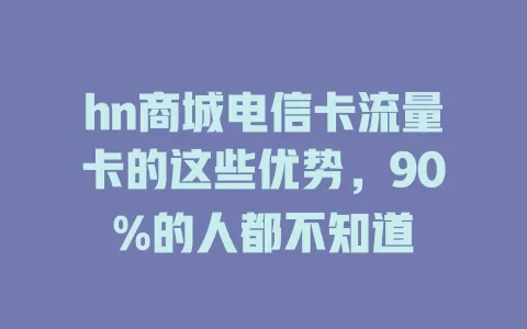 hn商城电信卡流量卡的这些优势，90%的人都不知道