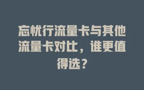 忘忧行流量卡与其他流量卡对比，谁更值得选？