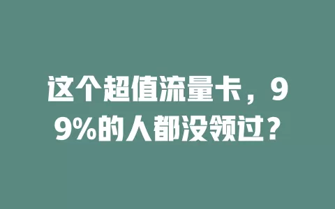 这个超值流量卡，99%的人都没领过？