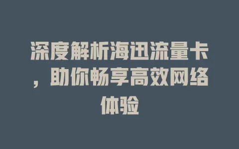 深度解析海迅流量卡，助你畅享高效网络体验
