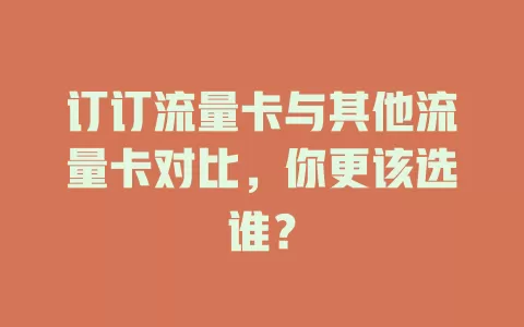 订订流量卡与其他流量卡对比，你更该选谁？