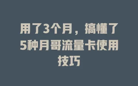 用了3个月，搞懂了5种月哥流量卡使用技巧