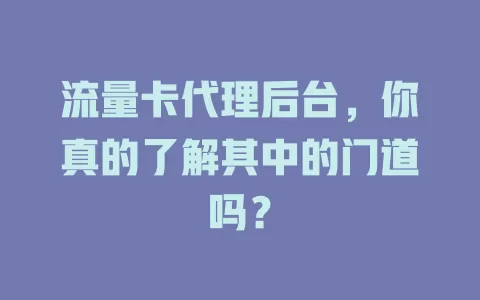 流量卡代理后台，你真的了解其中的门道吗？