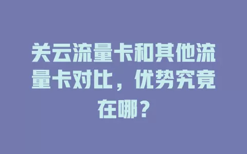 关云流量卡和其他流量卡对比，优势究竟在哪？
