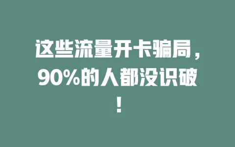 这些流量开卡骗局，90%的人都没识破！