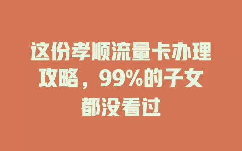 这份孝顺流量卡办理攻略，99%的子女都没看过