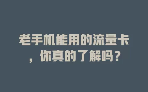 老手机能用的流量卡，你真的了解吗？