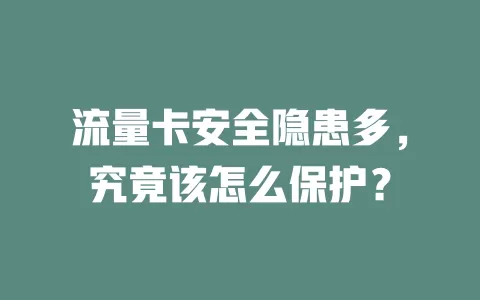 流量卡安全隐患多，究竟该怎么保护？