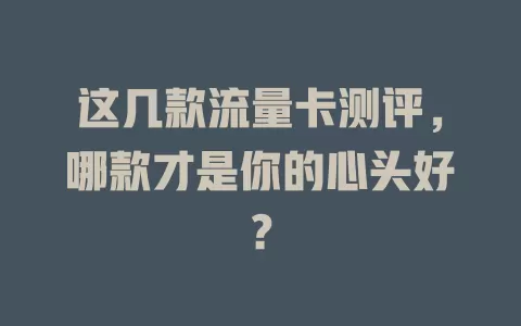 这几款流量卡测评，哪款才是你的心头好？