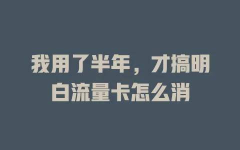 我用了半年，才搞明白流量卡怎么消