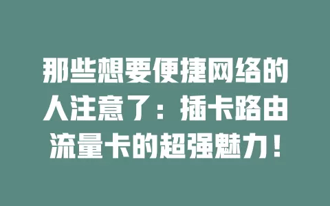那些想要便捷网络的人注意了：插卡路由流量卡的超强魅力！