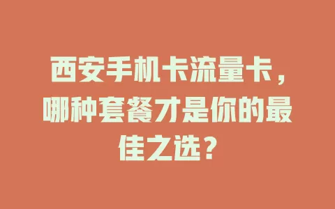 西安手机卡流量卡，哪种套餐才是你的最佳之选？