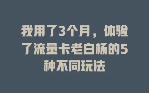 我用了3个月，体验了流量卡老白杨的5种不同玩法
