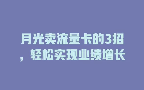 月光卖流量卡的3招，轻松实现业绩增长