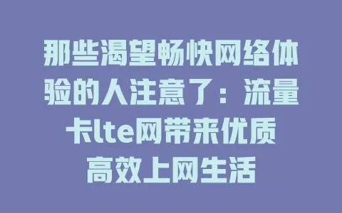 那些渴望畅快网络体验的人注意了：流量卡lte网带来优质高效上网生活