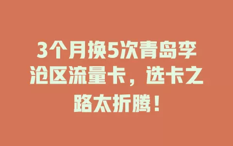 3个月换5次青岛李沧区流量卡，选卡之路太折腾！