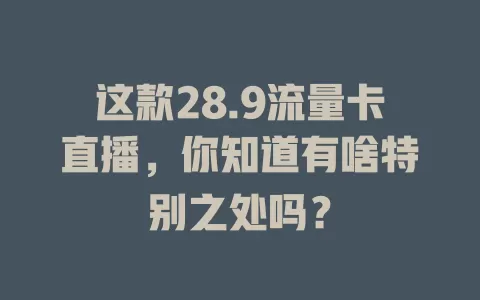 这款28.9流量卡直播，你知道有啥特别之处吗？