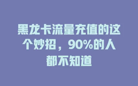 黑龙卡流量充值的这个妙招，90%的人都不知道