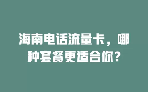 海南电话流量卡，哪种套餐更适合你？