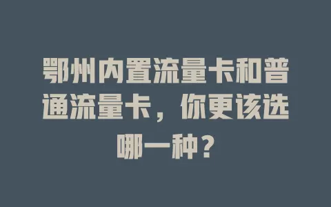 鄂州内置流量卡和普通流量卡，你更该选哪一种？