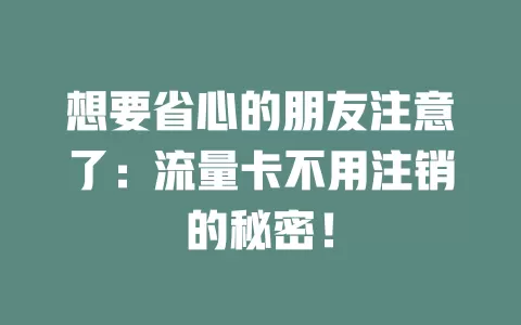 想要省心的朋友注意了：流量卡不用注销的秘密！