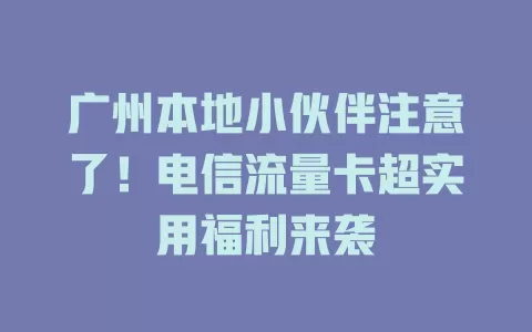 广州本地小伙伴注意了！电信流量卡超实用福利来袭