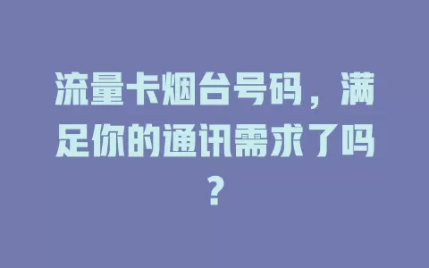流量卡烟台号码，满足你的通讯需求了吗？