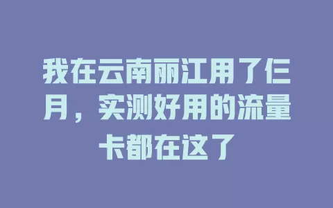 我在云南丽江用了仨月，实测好用的流量卡都在这了