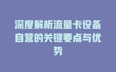 深度解析流量卡设备自营的关键要点与优势