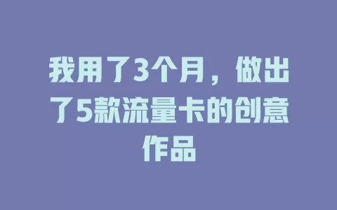 我用了3个月，做出了5款流量卡的创意作品