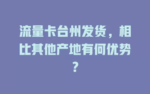 流量卡台州发货，相比其他产地有何优势？