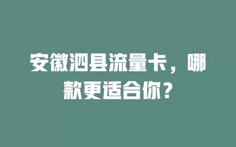 安徽泗县流量卡，哪款更适合你？